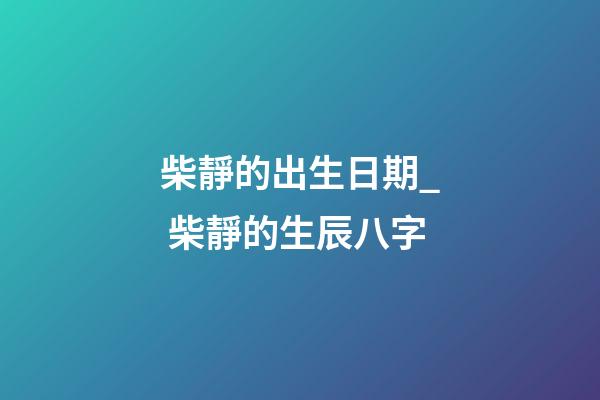 柴靜的出生日期_ 柴靜的生辰八字